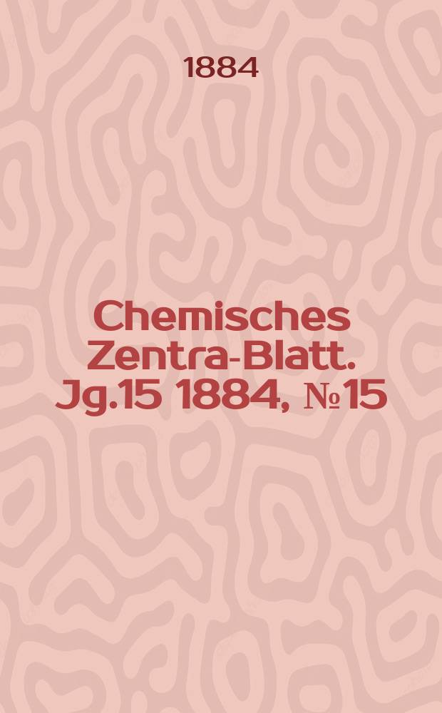 Chemisches Zentral- Blatt. Jg.15 1884, №15