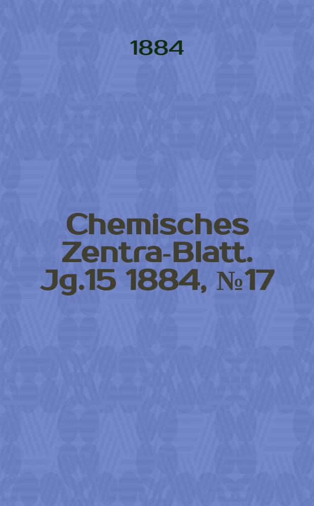 Chemisches Zentral- Blatt. Jg.15 1884, №17