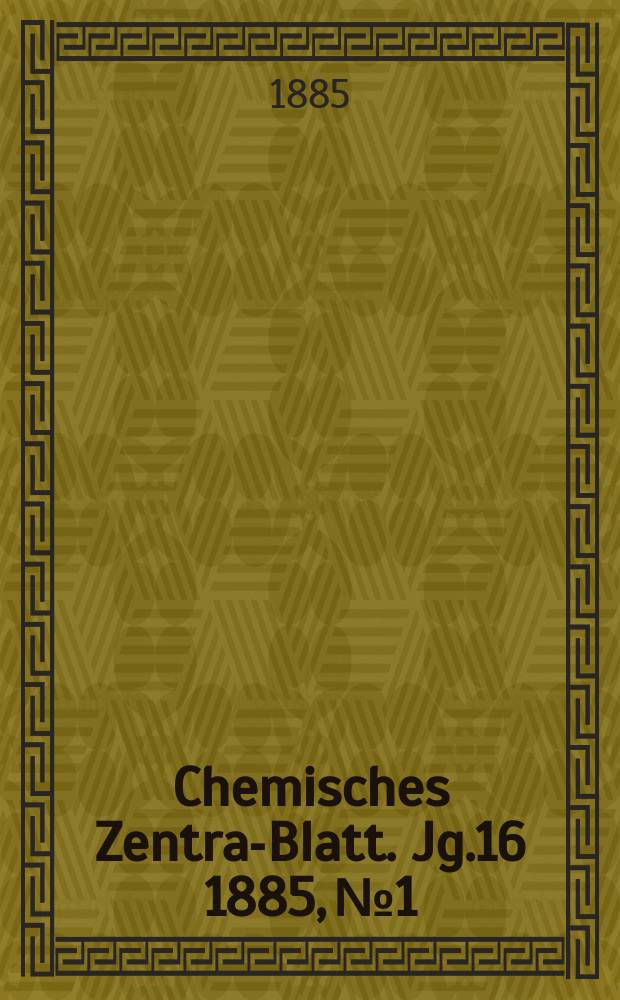 Chemisches Zentral- Blatt. Jg.16 1885, №1