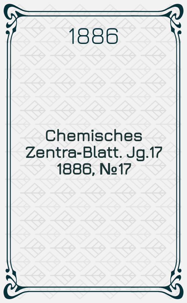 Chemisches Zentral- Blatt. Jg.17 1886, №17