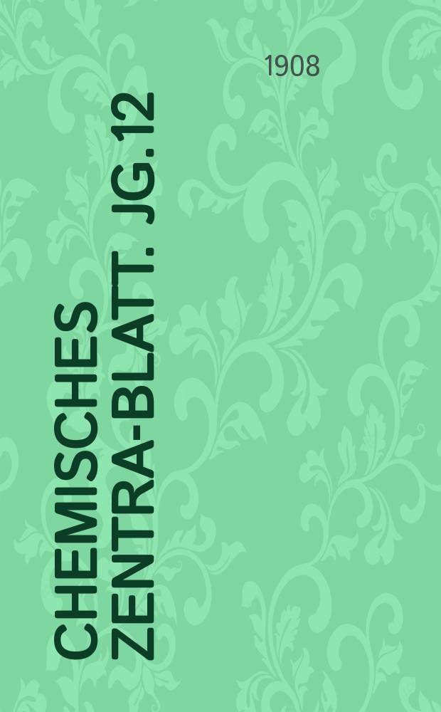 Chemisches Zentral- Blatt. Jg.12(79) 1908, Bd.1, №12