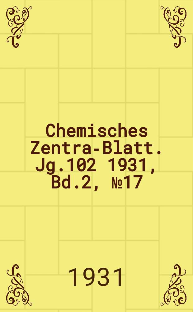Chemisches Zentral- Blatt. Jg.102 1931, Bd.2, №17