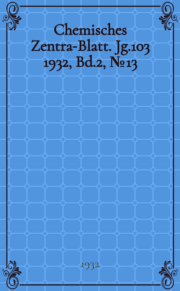 Chemisches Zentral- Blatt. Jg.103 1932, Bd.2, №13