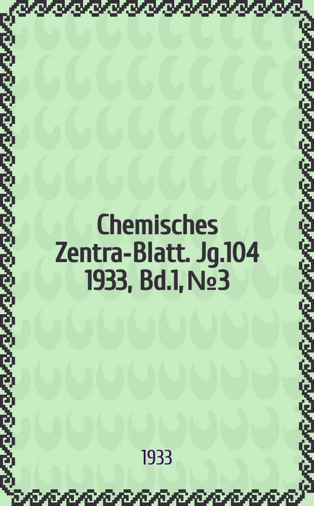 Chemisches Zentral- Blatt. Jg.104 1933, Bd.1, №3