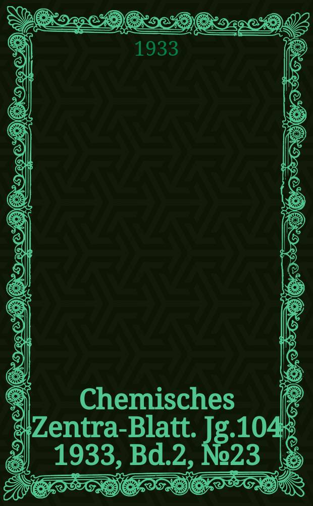 Chemisches Zentral- Blatt. Jg.104 1933, Bd.2, №23