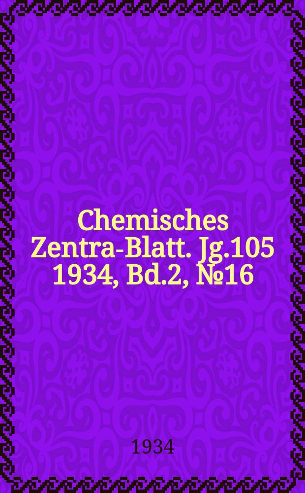 Chemisches Zentral- Blatt. Jg.105 1934, Bd.2, №16