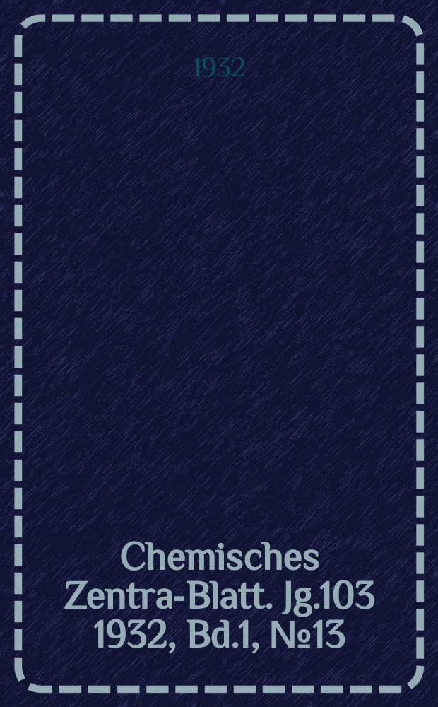 Chemisches Zentral- Blatt. Jg.103 1932, Bd.1, №13