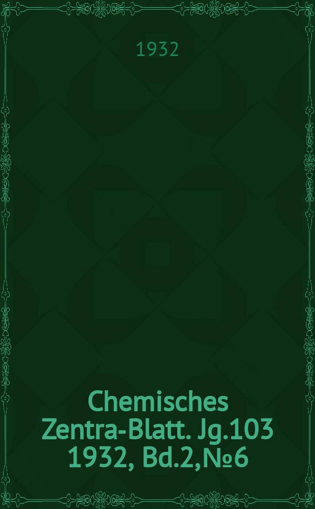 Chemisches Zentral- Blatt. Jg.103 1932, Bd.2, №6