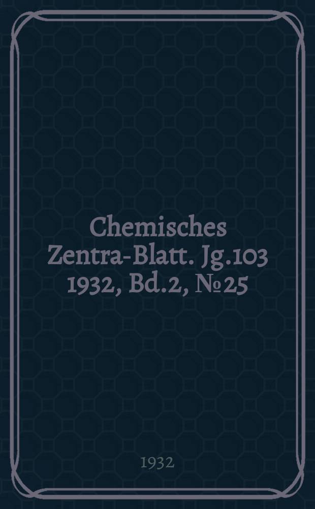 Chemisches Zentral- Blatt. Jg.103 1932, Bd.2, №25