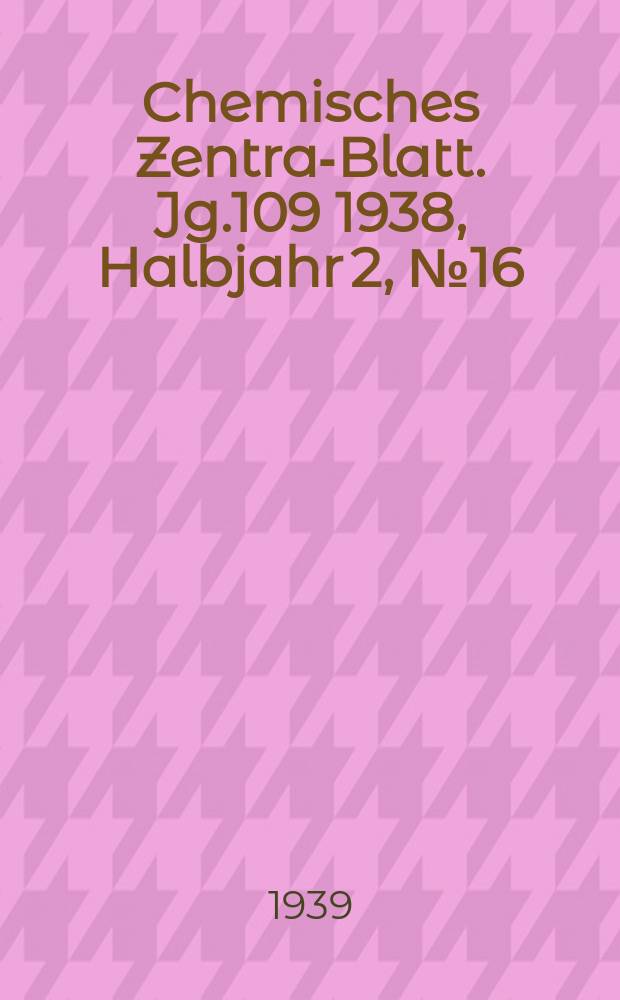 Chemisches Zentral- Blatt. Jg.109 1938, Halbjahr 2, №16