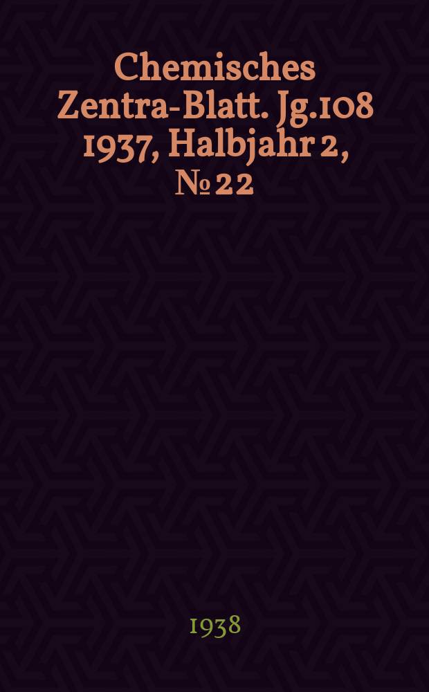Chemisches Zentral- Blatt. Jg.108 1937, Halbjahr 2, №22