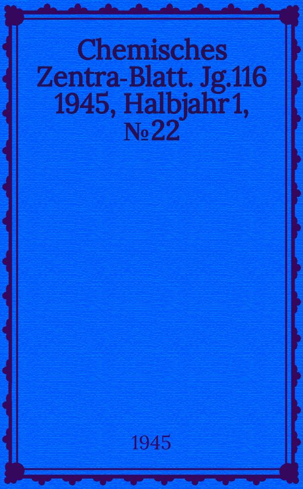 Chemisches Zentral- Blatt. Jg.116 1945, Halbjahr 1, №22