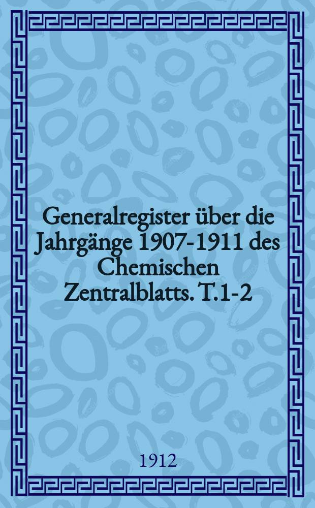Generalregister über die Jahrgänge 1907-1911 des Chemischen Zentralblatts. T.1-2 : Hrsg. von der Deutschen chemischen Gesellschaft