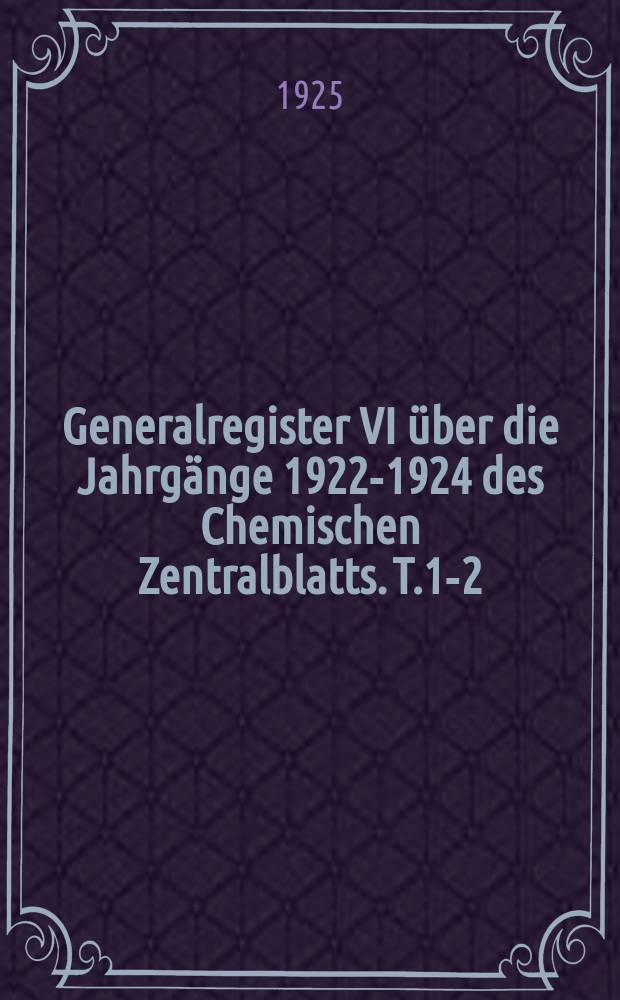 Generalregister VI über die Jahrgänge 1922-1924 des Chemischen Zentralblatts. T.1-2 : Hrsg. von der Deutschen chemischen Gesellschaft