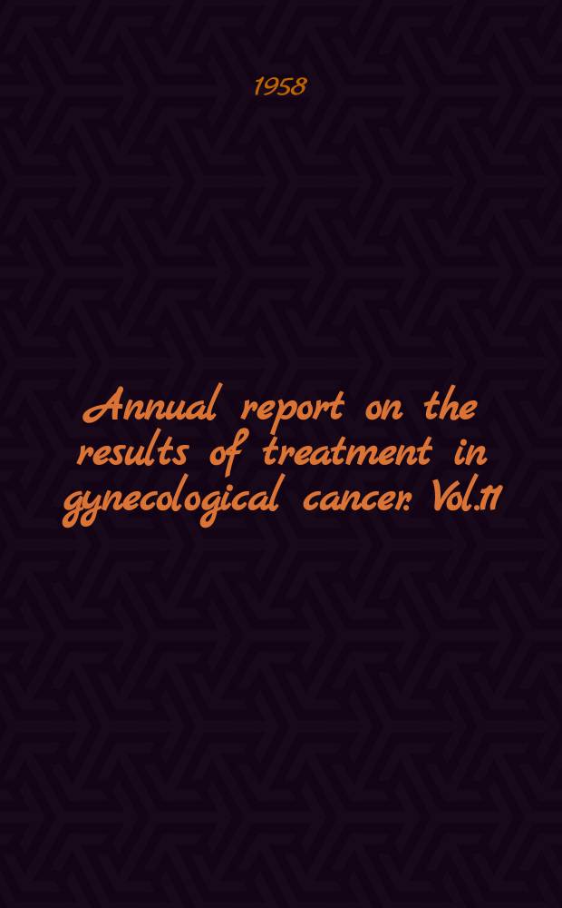 Annual report on the results of treatment in gynecological cancer. Vol.11 : (Statements of results obtained in 1951 and previous years (collated in 1957))