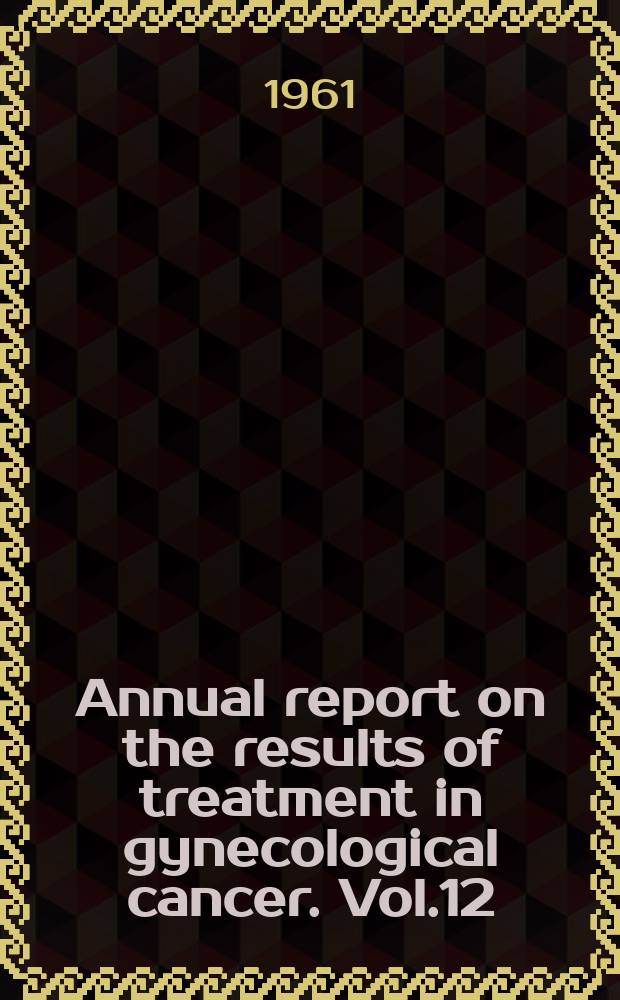 Annual report on the results of treatment in gynecological cancer. Vol.12 : (Statements of results obtained in 1945 to 1954, inclusive (collated in 1960))