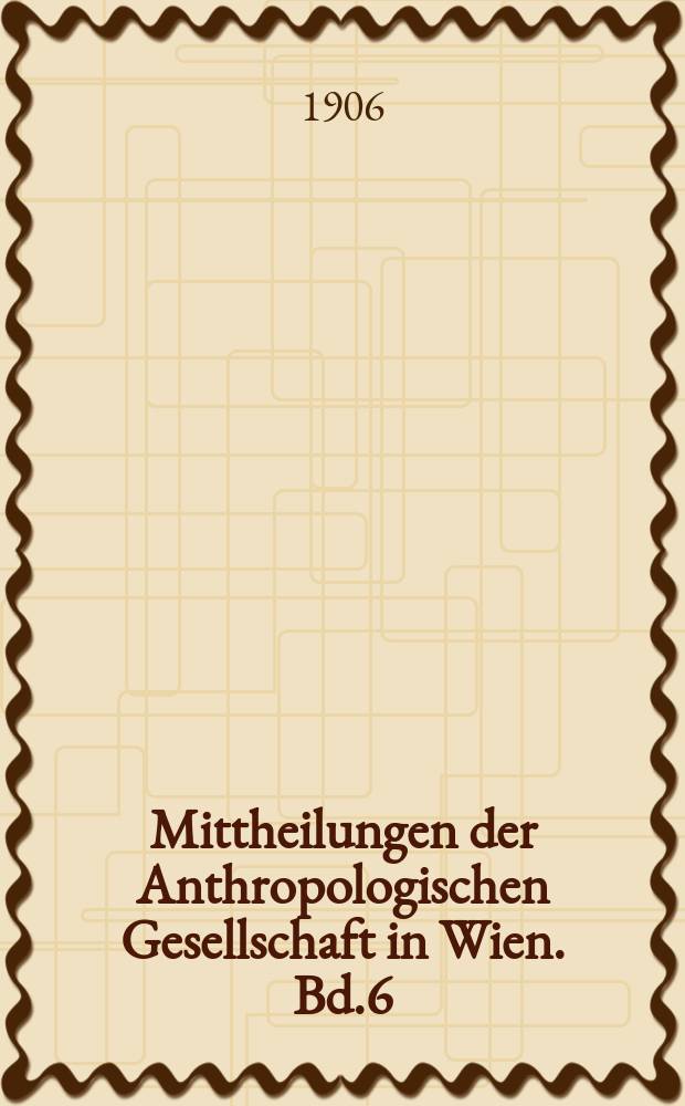 Mittheilungen der Anthropologischen Gesellschaft in Wien. Bd.6(36)