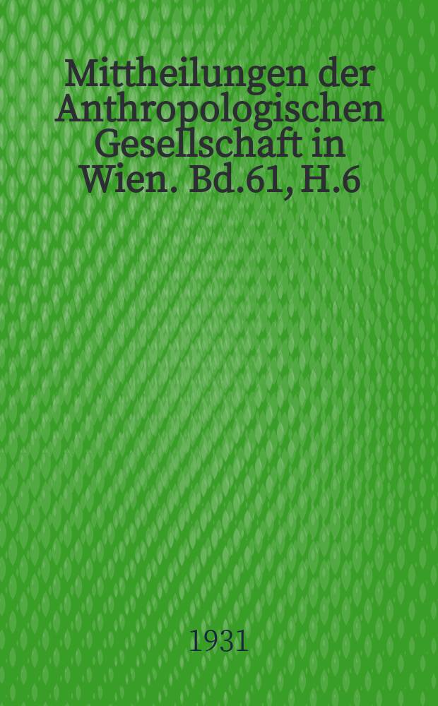 Mittheilungen der Anthropologischen Gesellschaft in Wien. Bd.61, H.6