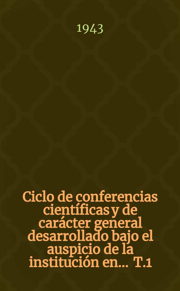 Ciclo de conferencias científicas y de carácter general desarrollado bajo el auspicio de la institución en ... T.1 : 1942