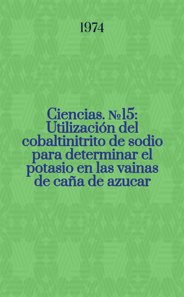 Ciencias. №15 : Utilización del cobaltinitrito de sodio para determinar el potasio en las vainas de caña de azucar