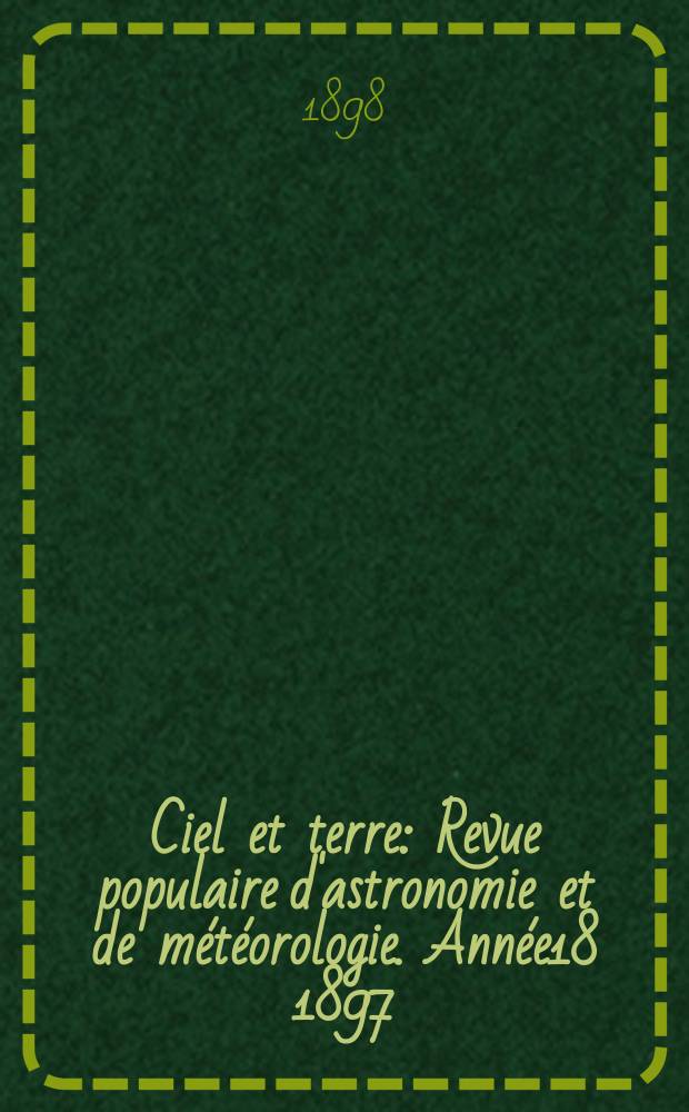 Ciel et terre : Revue populaire d'astronomie et de m&eacute;t&eacute;orologie. Ann&eacute;e18 1897/1898, №1