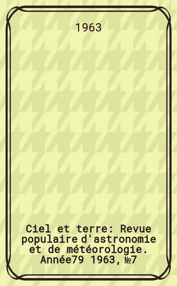 Ciel et terre : Revue populaire d'astronomie et de m&eacute;t&eacute;orologie. Ann&eacute;e79 1963, №7