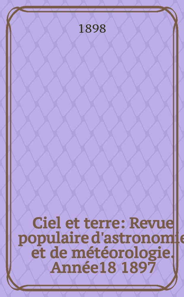 Ciel et terre : Revue populaire d'astronomie et de m&eacute;t&eacute;orologie. Ann&eacute;e18 1897/1898, №15