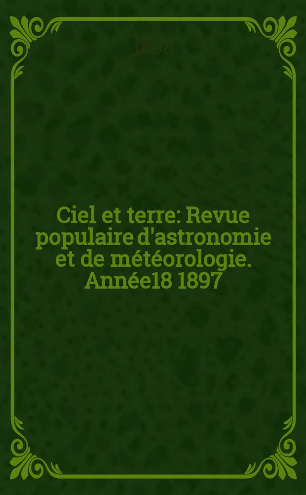 Ciel et terre : Revue populaire d'astronomie et de m&eacute;t&eacute;orologie. Ann&eacute;e18 1897/1898, №16