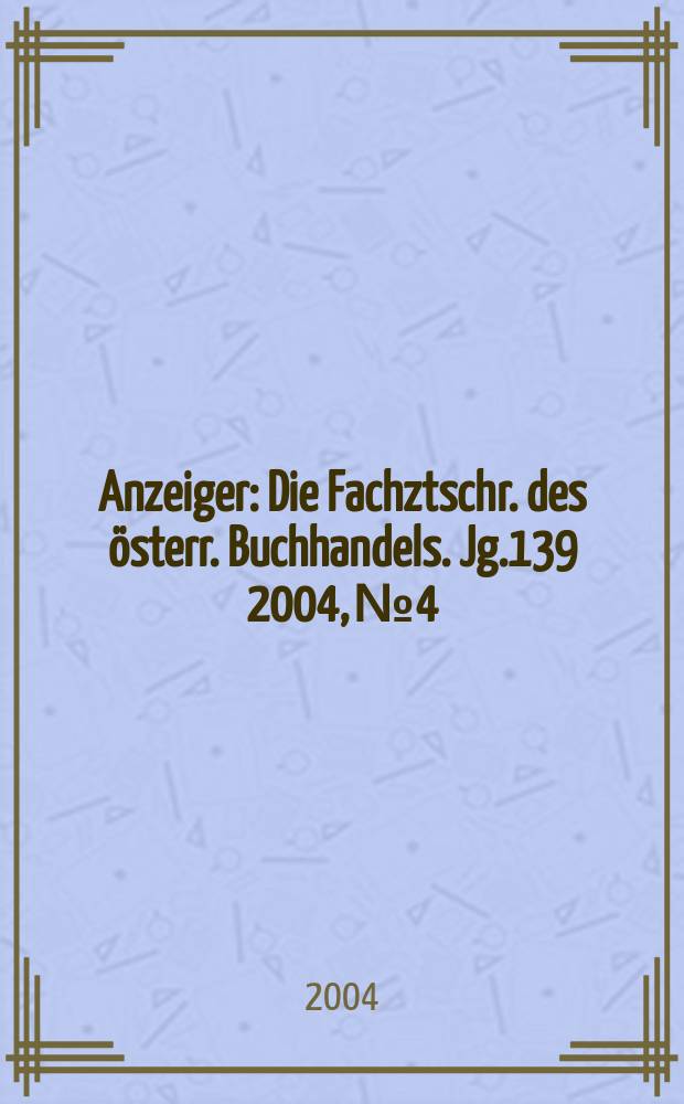Anzeiger : Die Fachztschr. des österr. Buchhandels. Jg.139 2004, №4