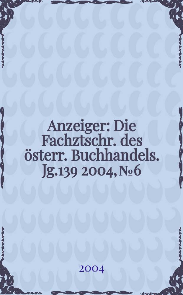 Anzeiger : Die Fachztschr. des österr. Buchhandels. Jg.139 2004, №6