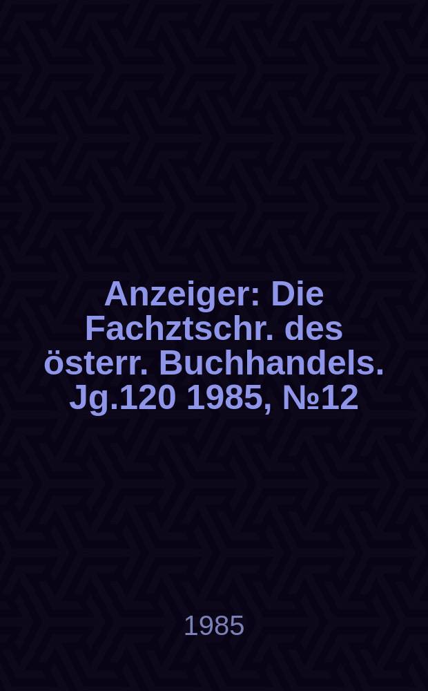 Anzeiger : Die Fachztschr. des österr. Buchhandels. Jg.120 1985, №12