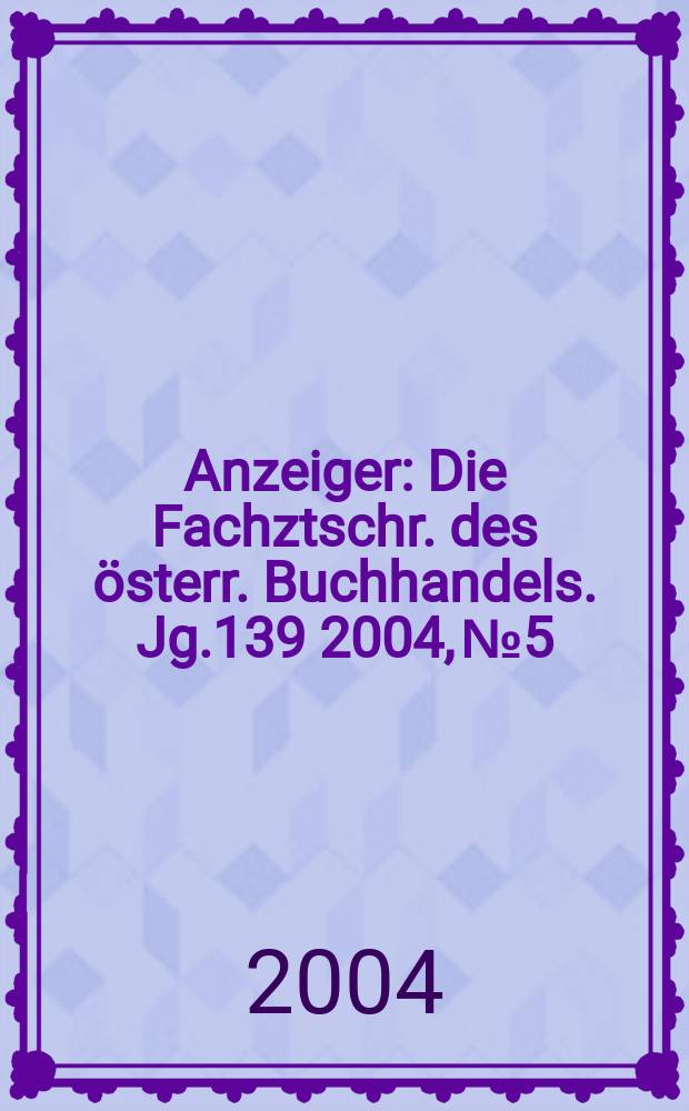 Anzeiger : Die Fachztschr. des österr. Buchhandels. Jg.139 2004, №5