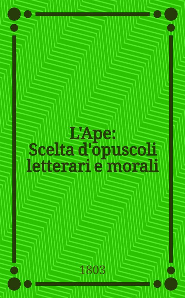 L'Ape : Scelta d'opuscoli letterari e morali : Estratti per lo piu da fogli periodici oltramontani