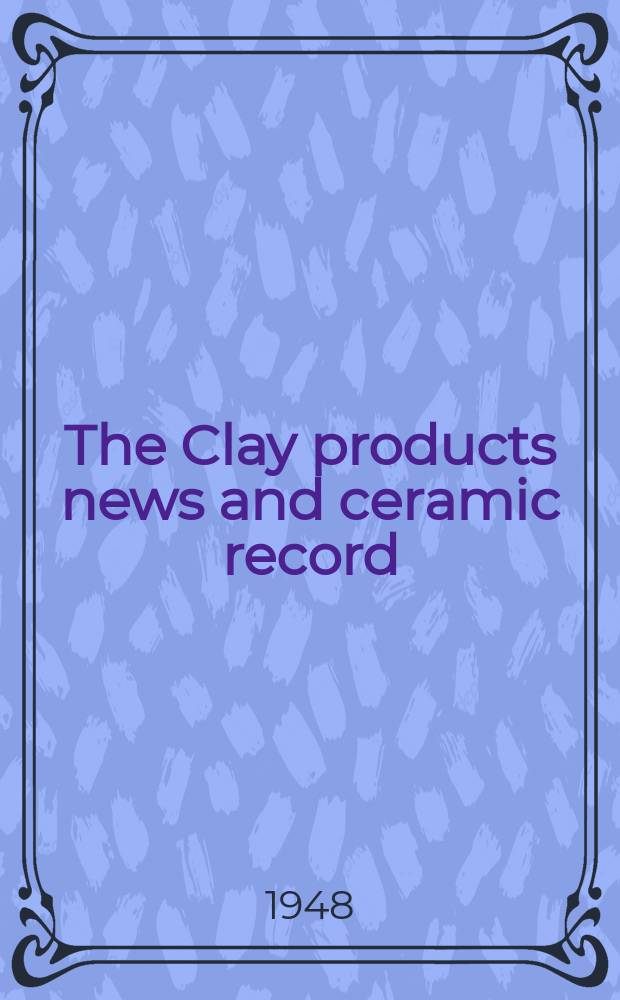 The Clay products news and ceramic record : Devoted to the manufacture of clay products of all kinds, pottery, vitreous enamelware, refractories, porcelain and allied products : Official organ the Canadian ceramic society