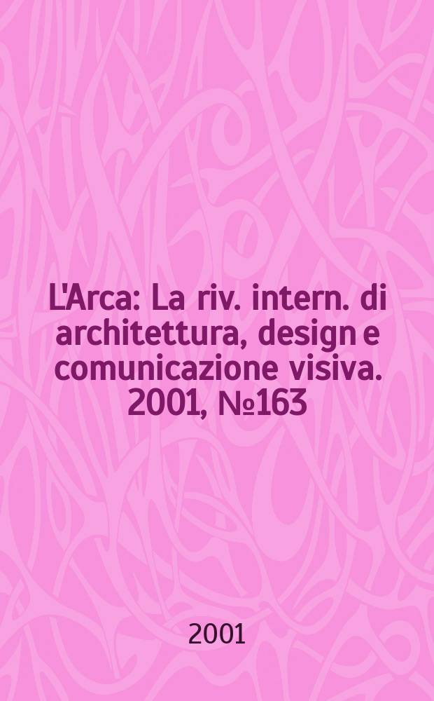 L'Arca : La riv. intern. di architettura, design e comunicazione visiva. 2001, №163