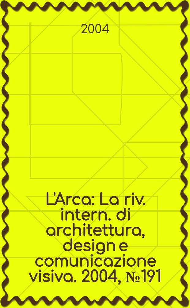 L'Arca : La riv. intern. di architettura, design e comunicazione visiva. 2004, №191