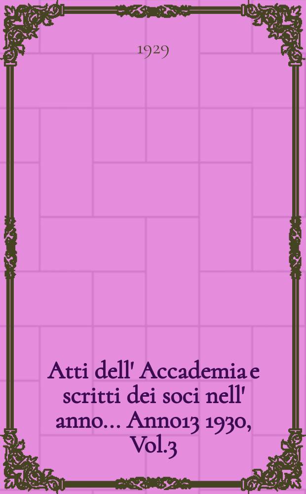 Atti dell' Accademia e scritti dei soci nell' anno ... Anno13 1930, Vol.3/4