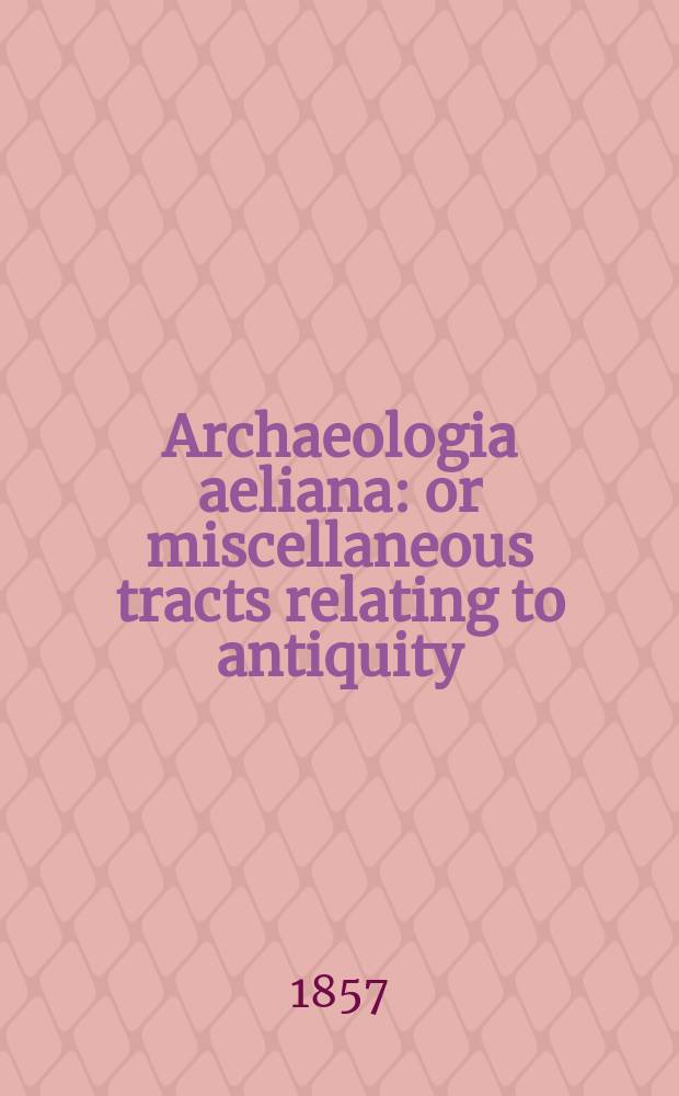 Archaeologia aeliana: or miscellaneous tracts relating to antiquity : Publ. by the Society of antiquaries of Newcastle-upon Tyne. Vol.1