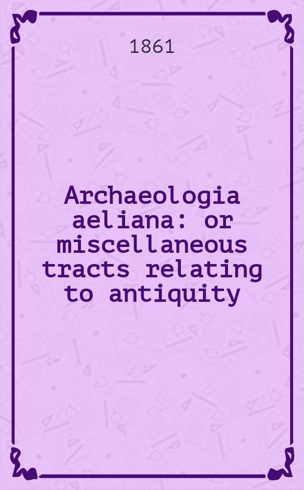 Archaeologia aeliana: or miscellaneous tracts relating to antiquity : Publ. by the Society of antiquaries of Newcastle-upon Tyne. Vol.5