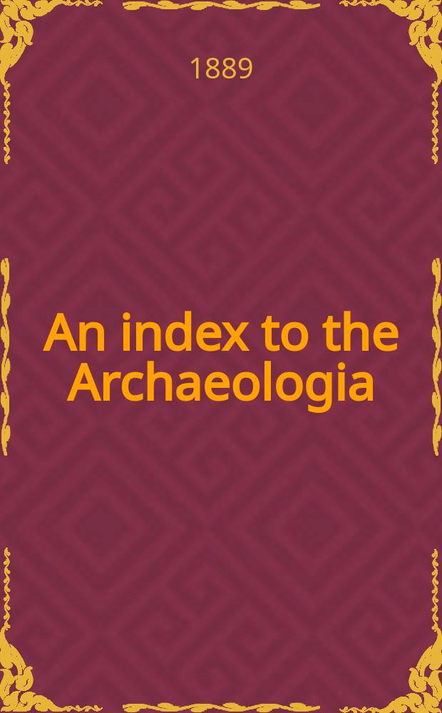 An index to the Archaeologia; or, miscellaneous tracts relating to antiquity, from Vol.1 to Vol.50 inclusive : Published by the Society of antiquaries of London