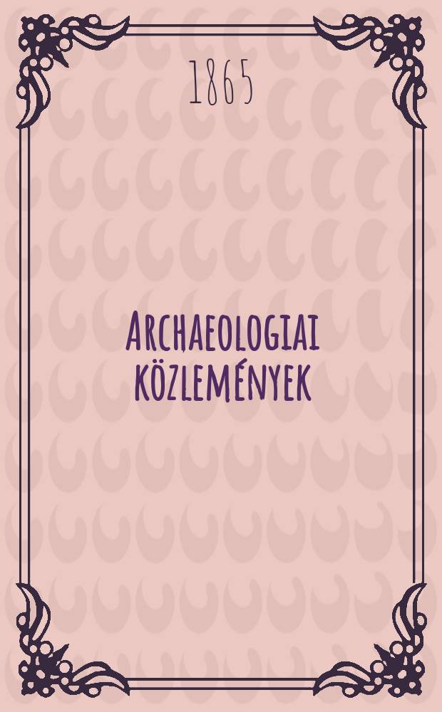Archaeologiai k&ouml;zlem&eacute;nyek : A hazai műeml&eacute;kek ismeret&eacute;nek előmozd&iacute;t&aacute;s&aacute;ra Kiadja a Magyar tudom&aacute;nyos akad. Archaeologiai bizottm&aacute;nya. K&ouml;t.3(5), F&uuml;z.2