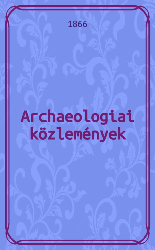 Archaeologiai közlemények : A hazai műemlékek ismeretének előmozdítására Kiadja a Magyar tudományos akad. Archaeologiai bizottmánya. Köt.4(6), Füz.1