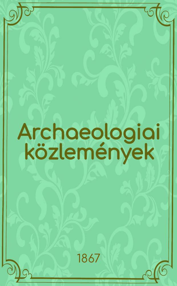 Archaeologiai közlemények : A hazai műemlékek ismeretének előmozdítására Kiadja a Magyar tudományos akad. Archaeologiai bizottmánya. Köt.5(7), Füz.1