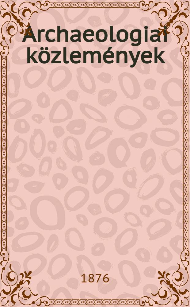 Archaeologiai közlemények : A hazai műemlékek ismeretének előmozdítására Kiadja a Magyar tudományos akad. Archaeologiai bizottmánya. Köt.7(10), Füz.1
