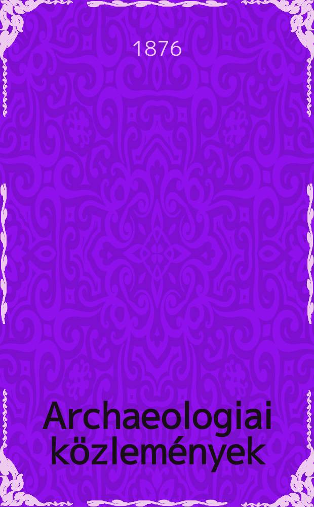 Archaeologiai k&ouml;zlem&eacute;nyek : A hazai műeml&eacute;kek ismeret&eacute;nek előmozd&iacute;t&aacute;s&aacute;ra Kiadja a Magyar tudom&aacute;nyos akad. Archaeologiai bizottm&aacute;nya. K&ouml;t.7(10), F&uuml;z.3