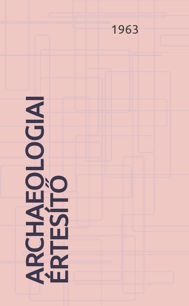 Archaeologiai értesítő : A Magyar tudományos akad. Archaeologiai bizottságának közlönye. Köt.90, Szám2