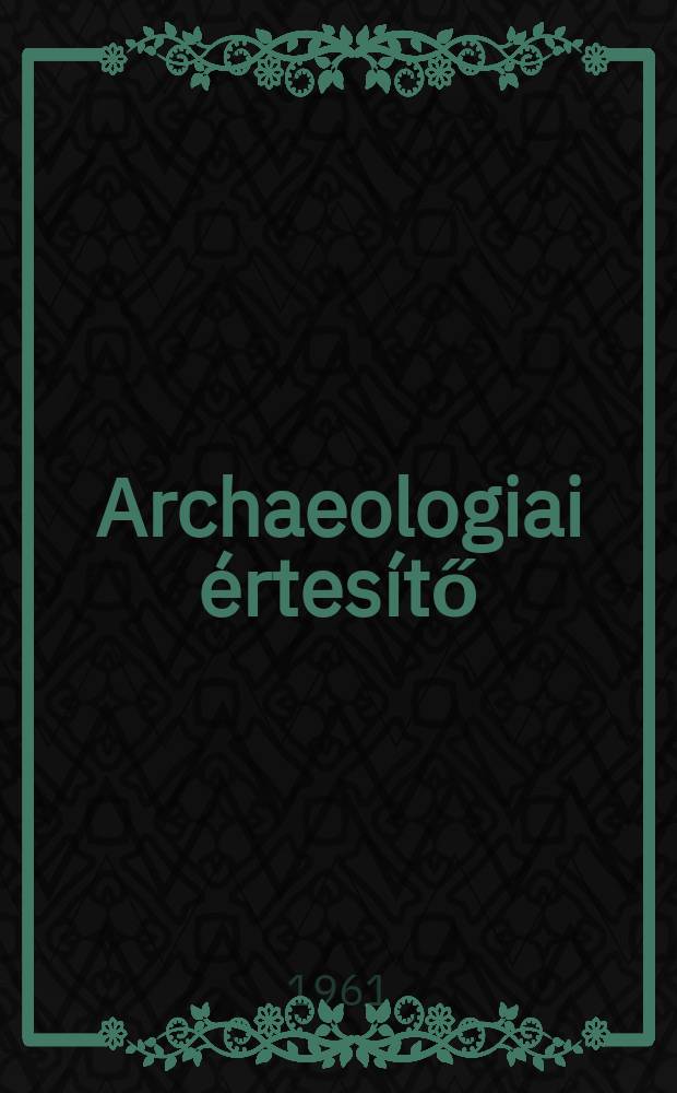 Archaeologiai értesítő : A Magyar tudományos akad. Archaeologiai bizottságának közlönye. Köt.88, Szám1