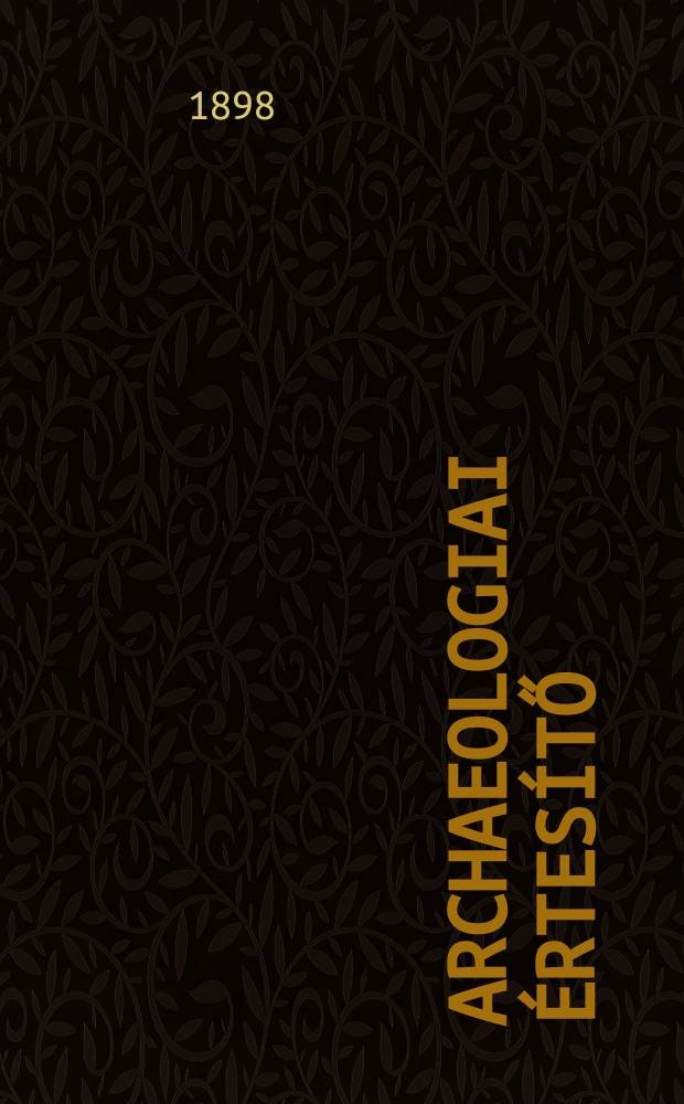 Archaeologiai &eacute;rtes&iacute;tő : A Magyar tudom&aacute;nyos akad. Archaeologiai bizotts&aacute;g&aacute;nak k&ouml;zl&ouml;nye. K&ouml;t.18