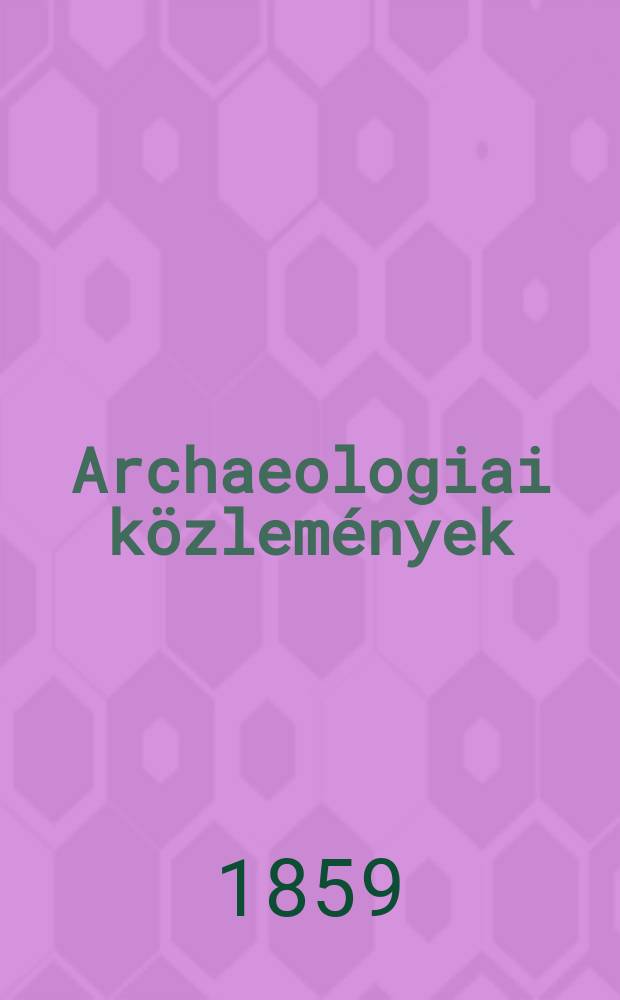 Archaeologiai közlemények : A hazai műemlékek ismeretének előmozdítására : Kiadja a Magyar tudományos akad. Archaeologiai bizottmánya