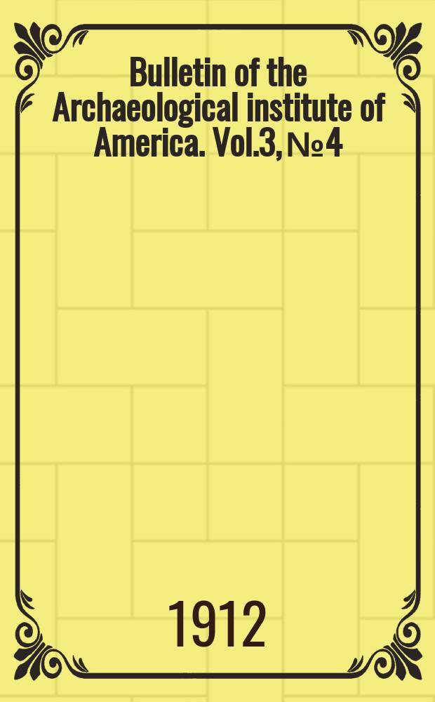 Bulletin of the Archaeological institute of America. Vol.3, №4 : (Annual reports and financial statements. 1912)